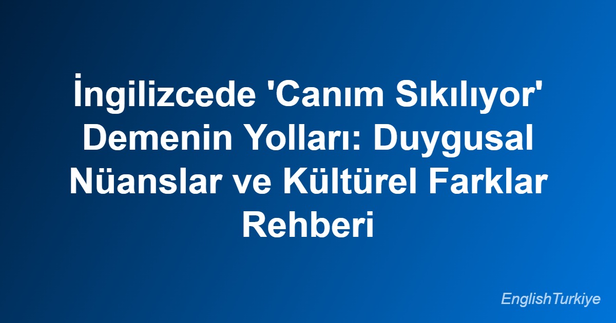 İngilizcede ‘Canım Sıkılıyor’ Demenin Yolları: Duygusal Nüanslar ve Kültürel Farklar Rehberi
