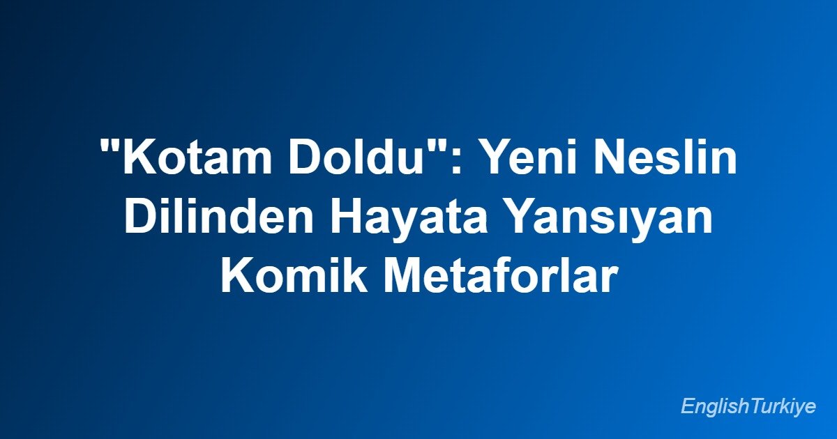 “Kotam Doldu”: Yeni Neslin Dilinden Hayata Yansıyan Komik Metaforlar
